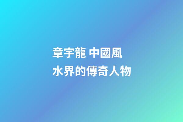 章宇龍 中國風水界的傳奇人物
